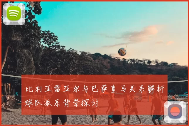 比利亚雷亚尔与巴萨皇马关系解析球队派系背景探讨