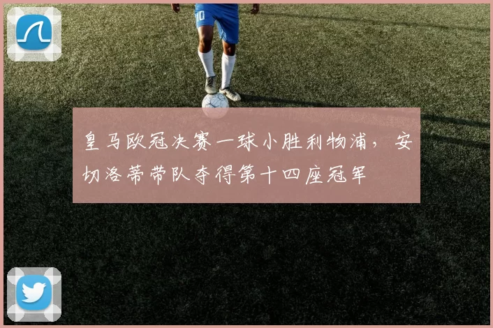 皇马欧冠决赛一球小胜利物浦，安切洛蒂带队夺得第十四座冠军
