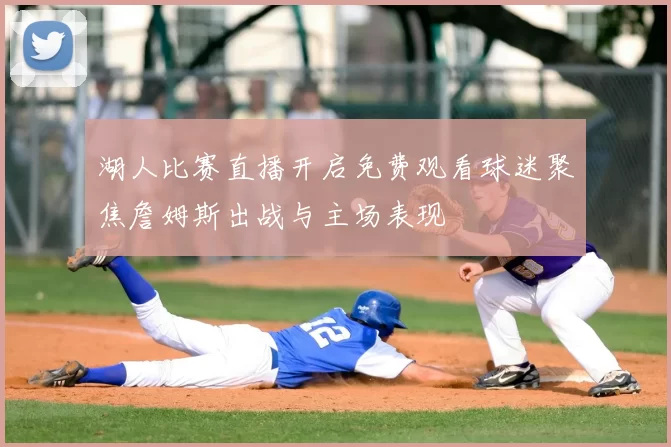 湖人比赛直播开启免费观看球迷聚焦詹姆斯出战与主场表现