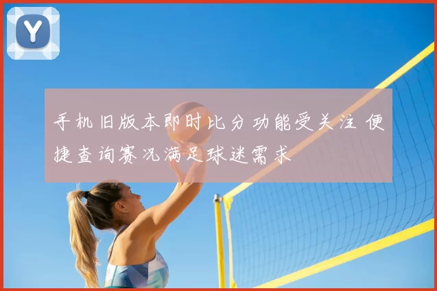 手机旧版本即时比分功能受关注 便捷查询赛况满足球迷需求