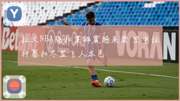 拉文NBA隔扣集锦震撼来袭 空中拉杆暴扣尽显飞人本色