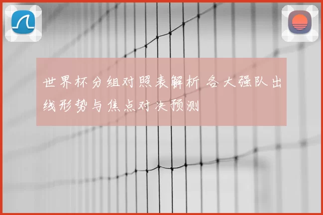 世界杯分组对照表解析 各大强队出线形势与焦点对决预测