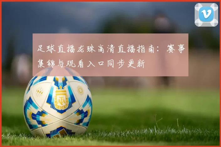 足球直播龙珠高清直播指南：赛事集锦与观看入口同步更新