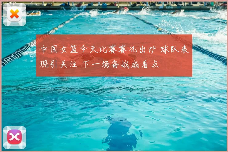 中国女篮今天比赛赛况出炉 球队表现引关注 下一场备战成看点
