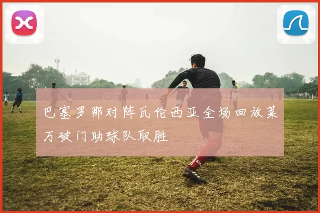 巴塞罗那对阵瓦伦西亚全场回放莱万破门助球队取胜