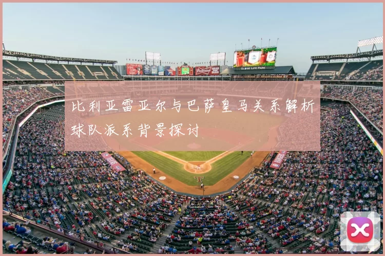 比利亚雷亚尔与巴萨皇马关系解析球队派系背景探讨