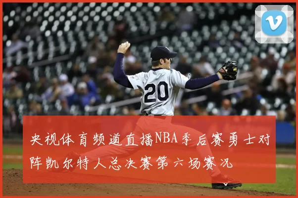 央视体育频道直播NBA季后赛勇士对阵凯尔特人总决赛第六场赛况