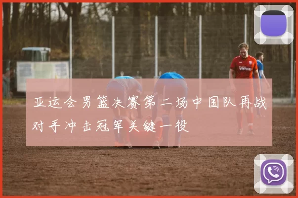 亚运会男篮决赛第二场中国队再战对手冲击冠军关键一役