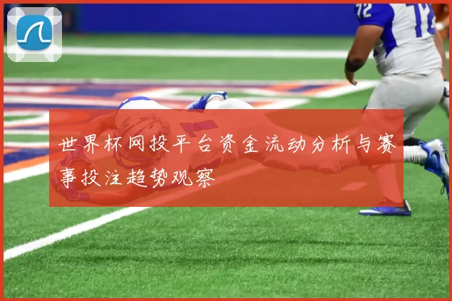 世界杯网投平台资金流动分析与赛事投注趋势观察