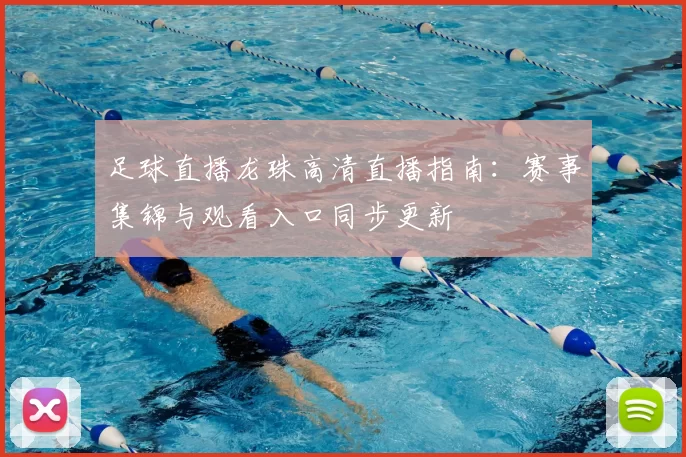 足球直播龙珠高清直播指南：赛事集锦与观看入口同步更新