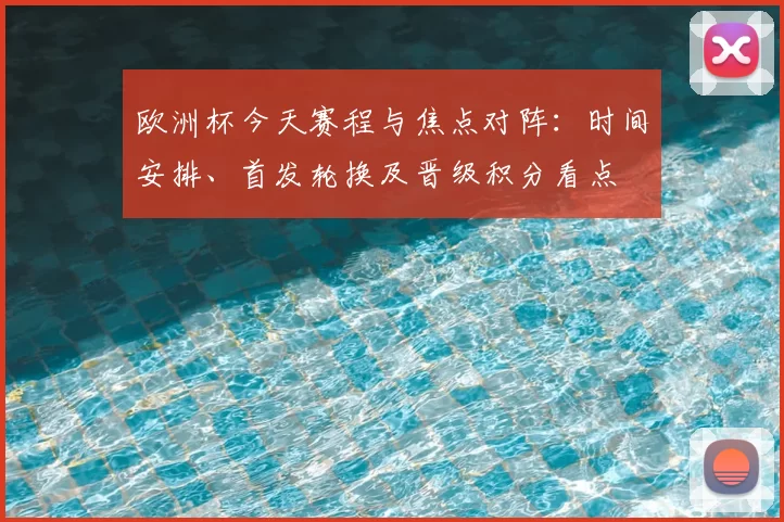 欧洲杯今天赛程与焦点对阵：时间安排、首发轮换及晋级积分看点