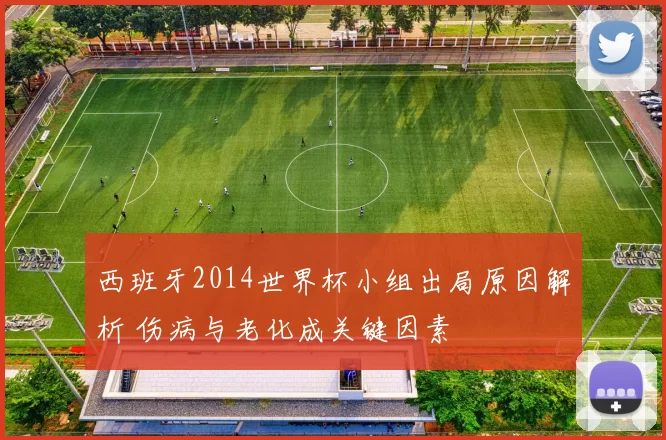 西班牙2014世界杯小组出局原因解析 伤病与老化成关键因素