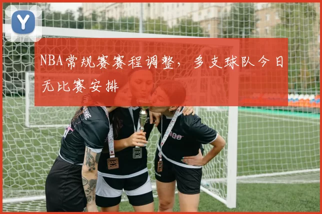 NBA常规赛赛程调整，多支球队今日无比赛安排