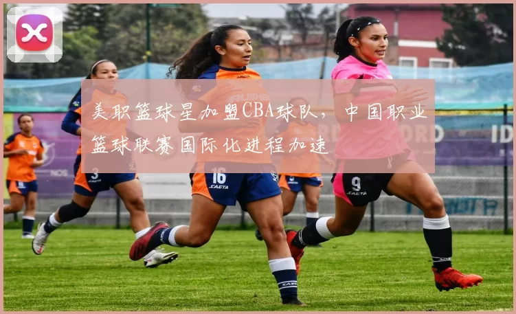 美职篮球星加盟CBA球队，中国职业篮球联赛国际化进程加速