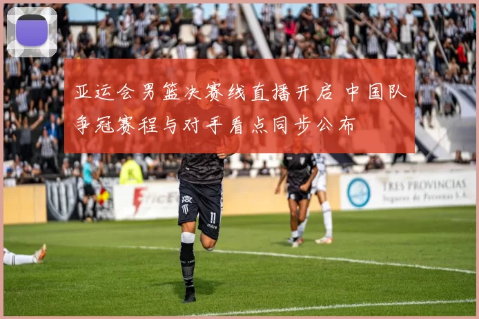亚运会男篮决赛线直播开启 中国队争冠赛程与对手看点同步公布