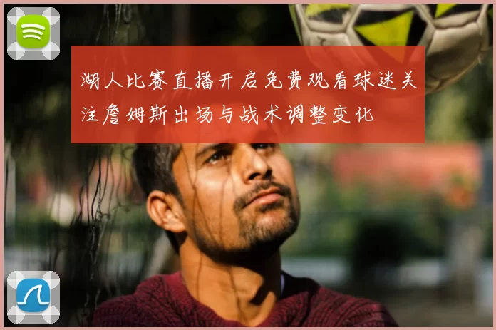 湖人比赛直播开启免费观看球迷关注詹姆斯出场与战术调整变化