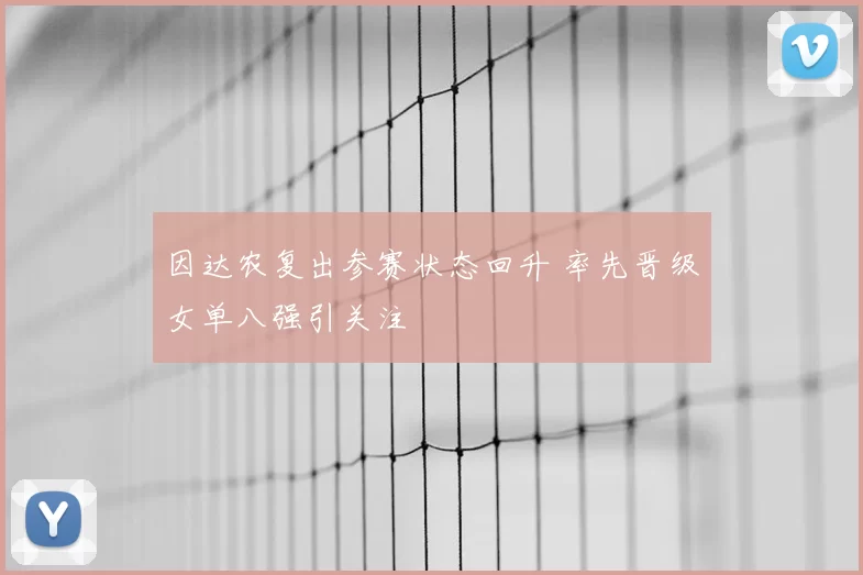 因达农复出参赛状态回升 率先晋级女单八强引关注