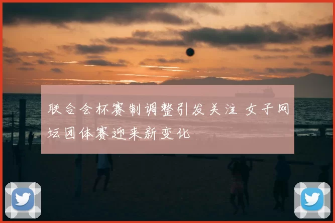 联合会杯赛制调整引发关注 女子网坛团体赛迎来新变化