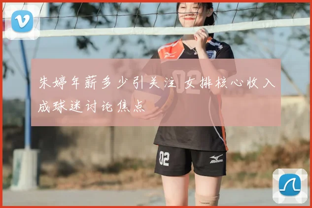 朱婷年薪多少引关注 女排核心收入成球迷讨论焦点