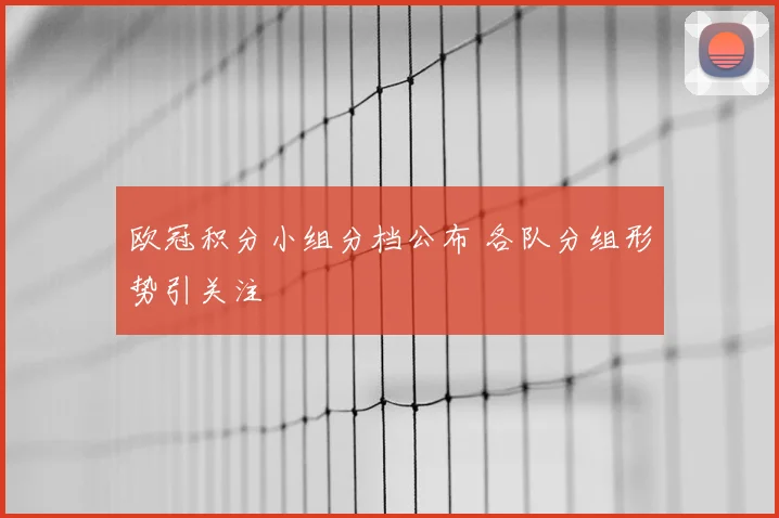 欧冠积分小组分档公布 各队分组形势引关注