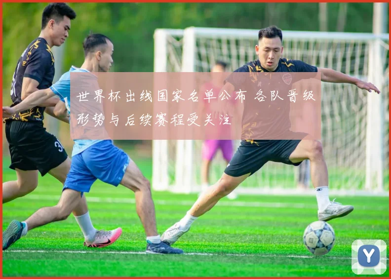 世界杯出线国家名单公布 各队晋级形势与后续赛程受关注