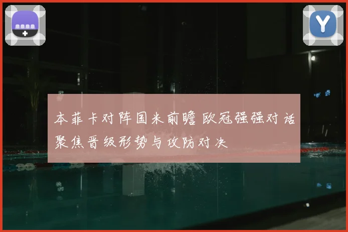 本菲卡对阵国米前瞻 欧冠强强对话聚焦晋级形势与攻防对决
