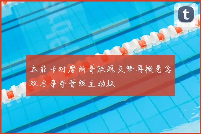本菲卡对摩纳哥欧冠交锋再掀悬念双方争夺晋级主动权