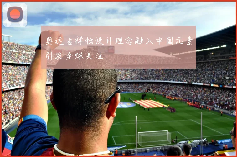 奥运吉祥物设计理念融入中国元素引发全球关注