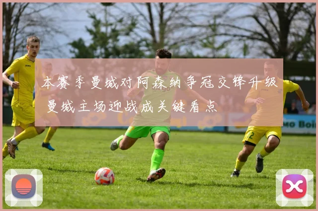 本赛季曼城对阿森纳争冠交锋升级 曼城主场迎战成关键看点