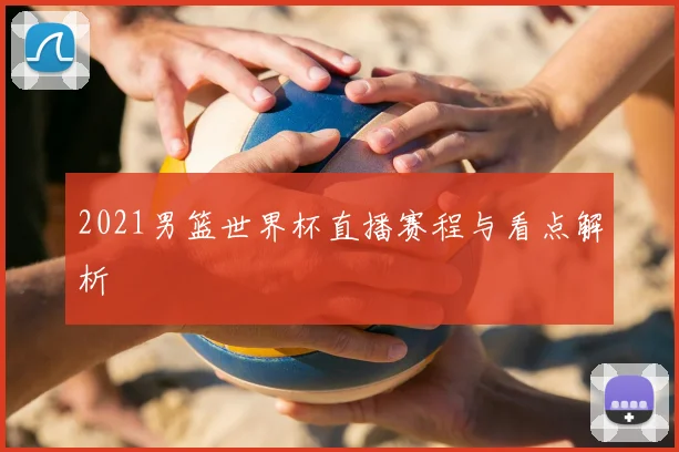 2021男篮世界杯直播赛程与看点解析