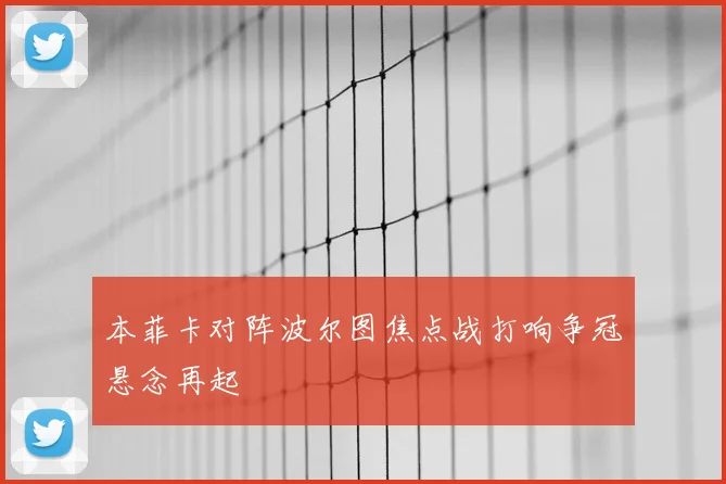 本菲卡对阵波尔图焦点战打响争冠悬念再起