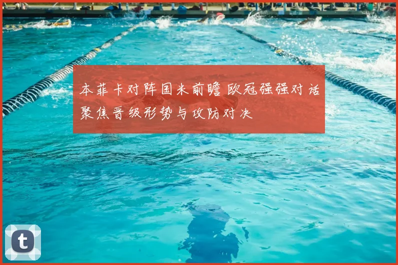 本菲卡对阵国米前瞻 欧冠强强对话聚焦晋级形势与攻防对决