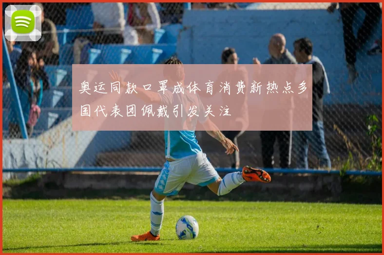 奥运同款口罩成体育消费新热点多国代表团佩戴引发关注