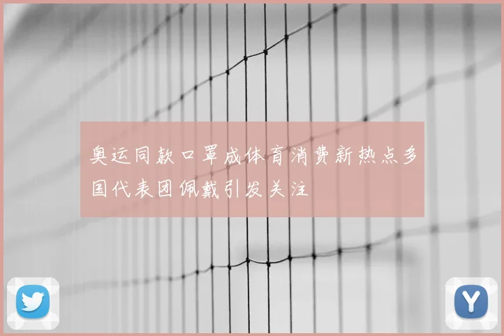 奥运同款口罩成体育消费新热点多国代表团佩戴引发关注