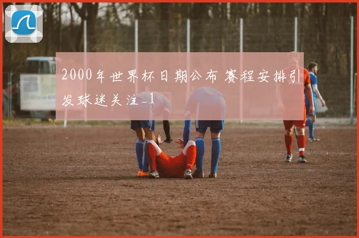2000年世界杯日期公布 赛程安排引发球迷关注_1