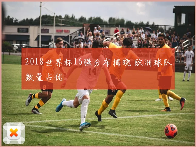 2018世界杯16强分布揭晓 欧洲球队数量占优